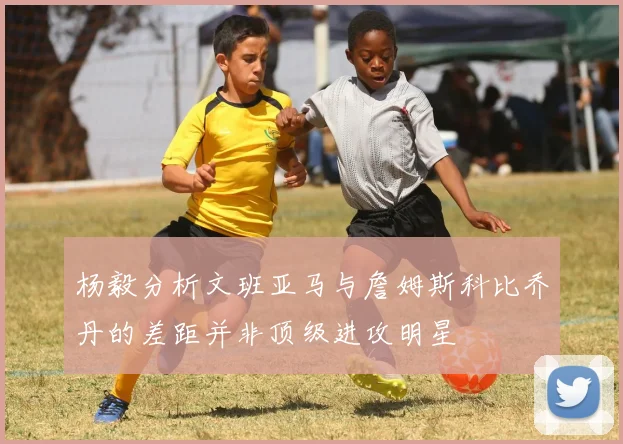 杨毅分析文班亚马与詹姆斯科比乔丹的差距并非顶级进攻明星